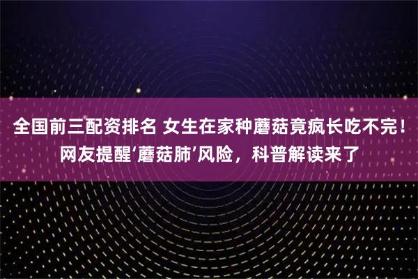 全国前三配资排名 女生在家种蘑菇竟疯长吃不完！网友提醒‘蘑菇肺’风险，科普解读来了