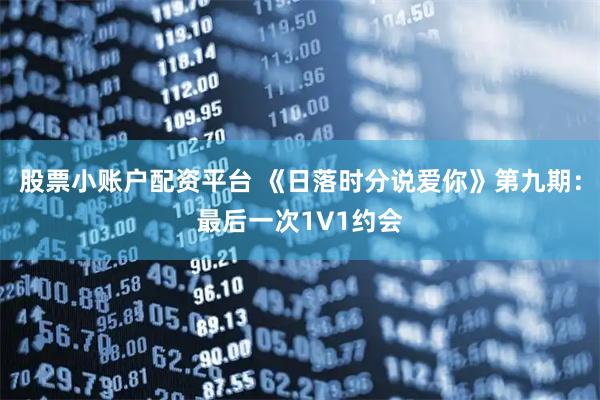 股票小账户配资平台 《日落时分说爱你》第九期：最后一次1V1约会