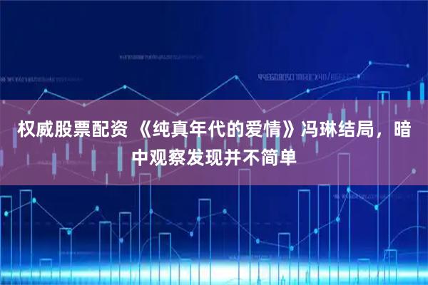 权威股票配资 《纯真年代的爱情》冯琳结局，暗中观察发现并不简单