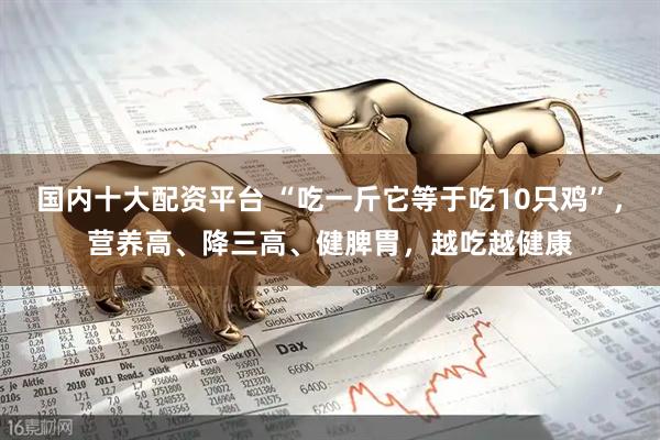 国内十大配资平台 “吃一斤它等于吃10只鸡”，营养高、降三高、健脾胃，越吃越健康