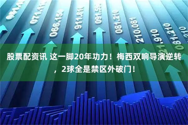 股票配资讯 这一脚20年功力！梅西双响导演逆转，2球全是禁区外破门！