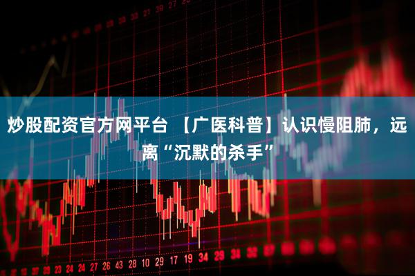 炒股配资官方网平台 【广医科普】认识慢阻肺，远离“沉默的杀手”