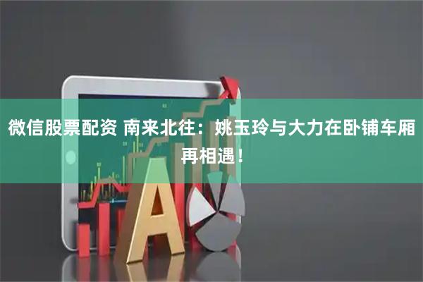 微信股票配资 南来北往：姚玉玲与大力在卧铺车厢再相遇！