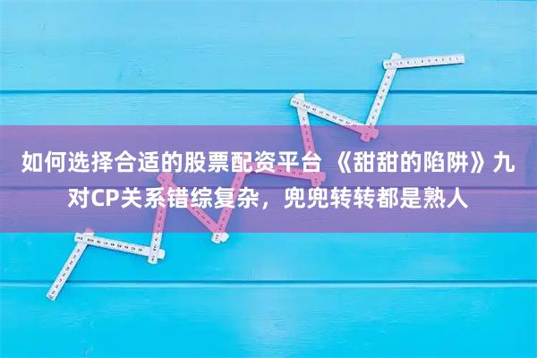 如何选择合适的股票配资平台 《甜甜的陷阱》九对CP关系错综复杂，兜兜转转都是熟人