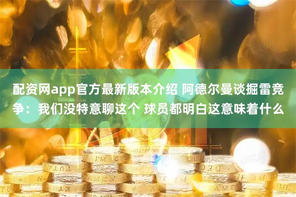 配资网app官方最新版本介绍 阿德尔曼谈掘雷竞争：我们没特意聊这个 球员都明白这意味着什么