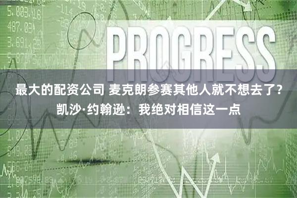 最大的配资公司 麦克朗参赛其他人就不想去了？凯沙·约翰逊：我绝对相信这一点