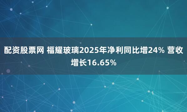 配资股票网 福耀玻璃2025年净利同比增24% 营收增长16.65%