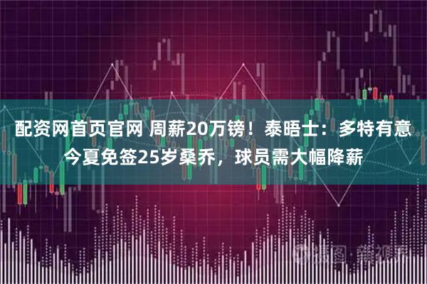 配资网首页官网 周薪20万镑！泰晤士：多特有意今夏免签25岁桑乔，球员需大幅降薪