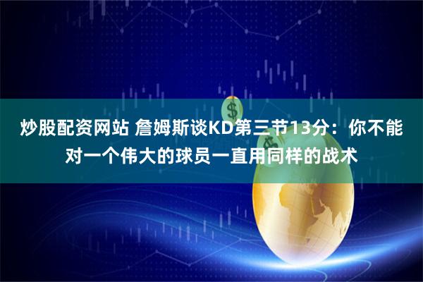 炒股配资网站 詹姆斯谈KD第三节13分：你不能对一个伟大的球员一直用同样的战术