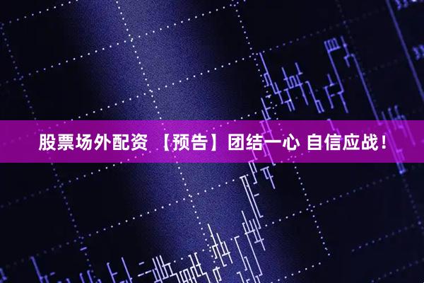 股票场外配资 【预告】团结一心 自信应战!