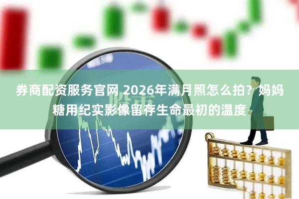 券商配资服务官网 2026年满月照怎么拍？妈妈糖用纪实影像留存生命最初的温度