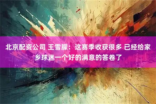 北京配资公司 王雪朦：这赛季收获很多 已经给家乡球迷一个好的满意的答卷了