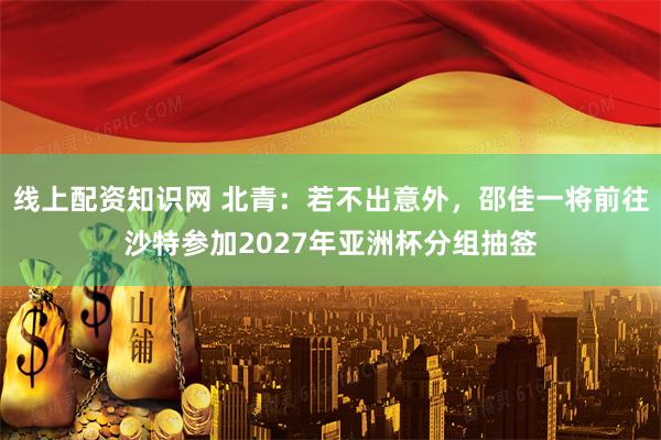 线上配资知识网 北青：若不出意外，邵佳一将前往沙特参加2027年亚洲杯分组抽签