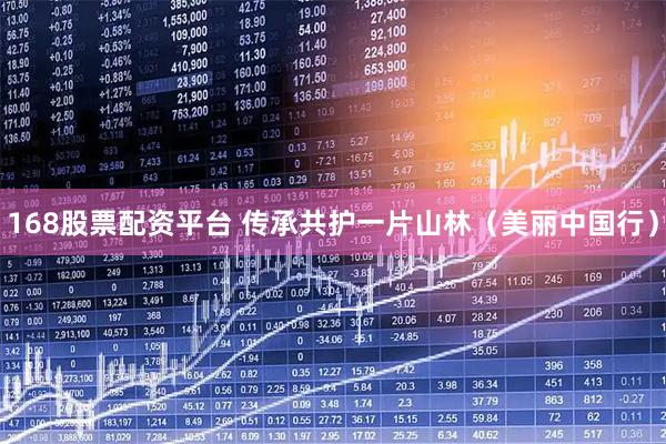 168股票配资平台 传承共护一片山林(美丽中国行)