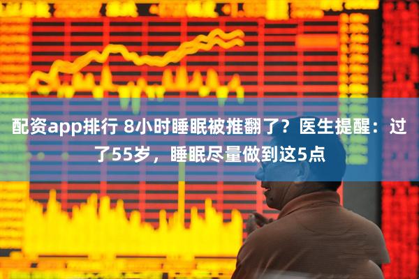配资app排行 8小时睡眠被推翻了?医生提醒:过了55岁,睡眠尽量做到这5点