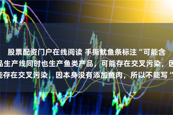 股票配资门户在线阅读 手撕鱿鱼条标注“可能含鱼”,百草味回应:产品生产线同时也生产鱼类产品,可能存在交叉污染,因本身没有添加鱼肉,所以不能写“含有鱼”