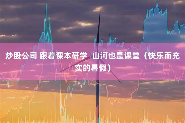 炒股公司 跟着课本研学 山河也是课堂(快乐而充实的暑假)