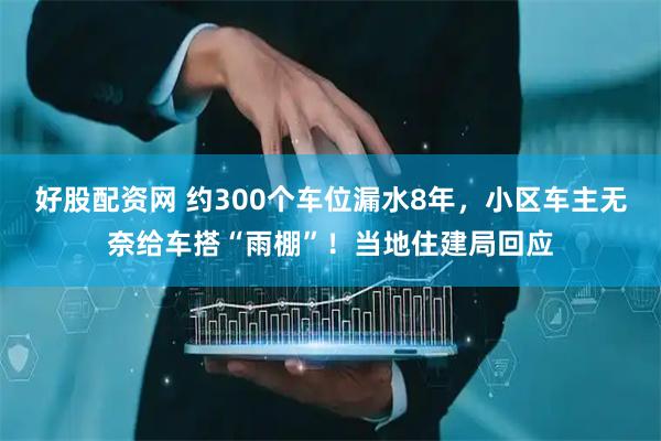 好股配资网 约300个车位漏水8年，小区车主无奈给车搭“雨棚”！当地住建局回应