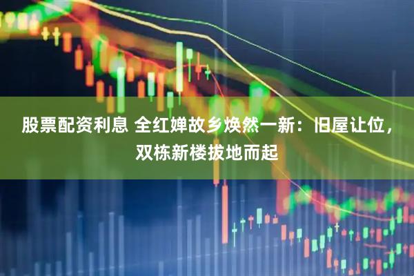 股票配资利息 全红婵故乡焕然一新：旧屋让位，双栋新楼拔地而起