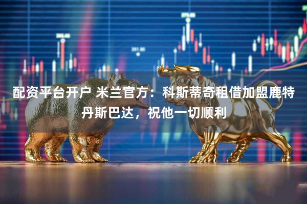 配资平台开户 米兰官方：科斯蒂奇租借加盟鹿特丹斯巴达，祝他一切顺利