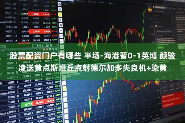 股票配资门户有哪些 半场-海港暂0-1英博 颜骏凌送黄点斯坦丘点射德尔加多失良机+染黄