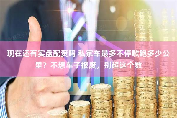 现在还有实盘配资吗 私家车最多不停歇跑多少公里？不想车子报废，别超这个数