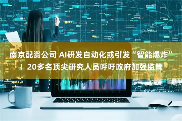 南京配资公司 AI研发自动化或引发“智能爆炸”！20多名顶尖研究人员呼吁政府加强监管