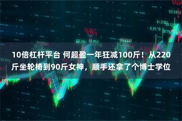 10倍杠杆平台 何超盈一年狂减100斤！从220斤坐轮椅到90斤女神，顺手还拿了个博士学位