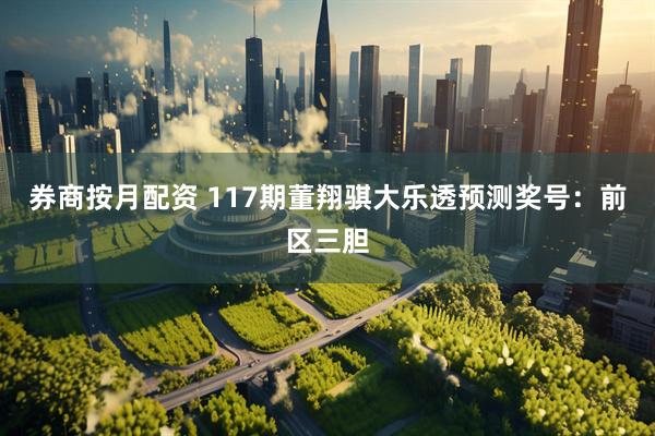 券商按月配资 117期董翔骐大乐透预测奖号：前区三胆