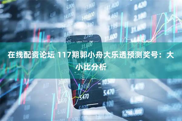 在线配资论坛 117期郭小舟大乐透预测奖号：大小比分析
