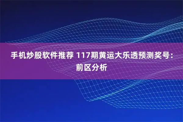 手机炒股软件推荐 117期黄运大乐透预测奖号：前区分析